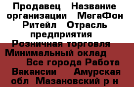 Продавец › Название организации ­ МегаФон Ритейл › Отрасль предприятия ­ Розничная торговля › Минимальный оклад ­ 25 000 - Все города Работа » Вакансии   . Амурская обл.,Мазановский р-н